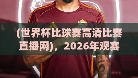 (世界杯比球赛高清比赛直播网)，2026年观赛指南：哪里看高清不卡顿？