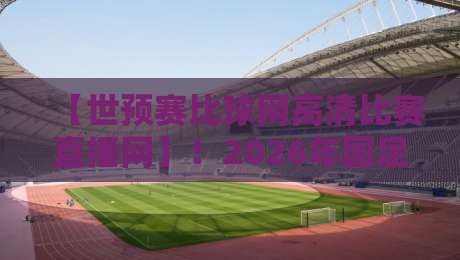 【世预赛比球网高清比赛直播网】！2026年国足世预赛观看指南