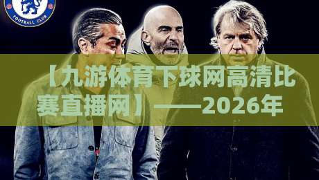 【九游体育下球网高清比赛直播网】——2026年体育迷的终极观赛指南