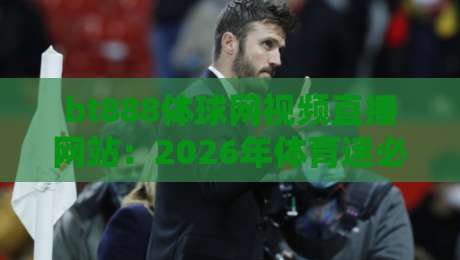 bt888体球网视频直播网站:2026年体育迷必备的观赛利器,你试过吗?