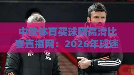 中欧体育买球网高清比赛直播网:2026年球迷必备观赛平台(中欧体育买球网高清比赛直播网)