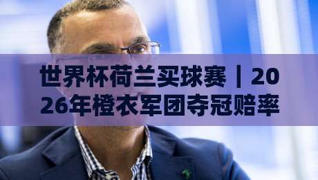 世界杯荷兰买球赛｜2026年橙衣军团夺冠赔率与实战策略