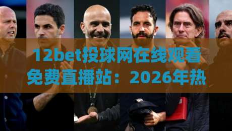 12bet投球网在线观看免费直播站：2026年热门赛事一网打尽！(12bet投球网)