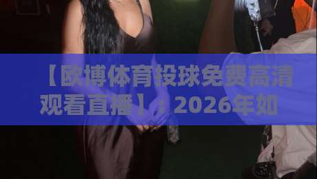 【欧博体育投球免费高清观看直播】: 2026年如何免费畅享高清体育直播？