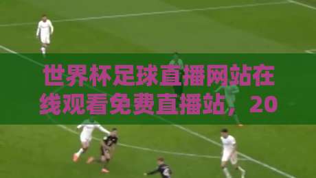 世界杯足球直播网站在线观看免费直播站，2026年看球这么爽？
