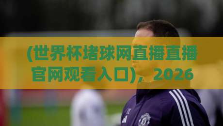 (世界杯堵球网直播直播官网观看入口)，2026年世界杯观赛指南：从入口到体验全解析