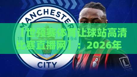 【世预赛体育让球站高清比赛直播网】：2026年球迷必收的观赛秘籍