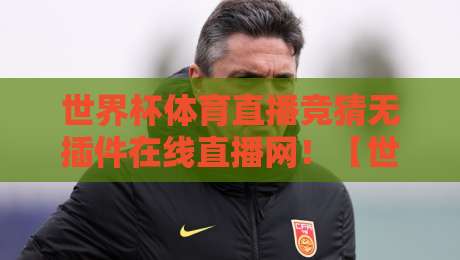 世界杯体育直播竞猜无插件在线直播网！【世界杯体育直播竞猜无插件在线直播网】2026年看球新姿势，老球迷都在这儿呢