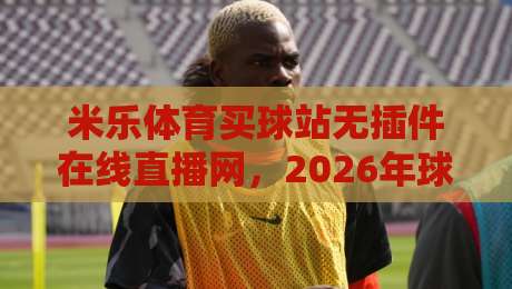 米乐体育买球站无插件在线直播网，2026年球迷的终极观赛选择！