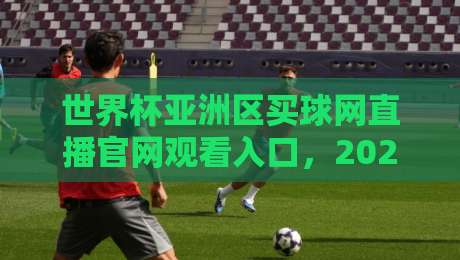 世界杯亚洲区买球网直播官网观看入口，2026年亚洲区预选赛观赛指南