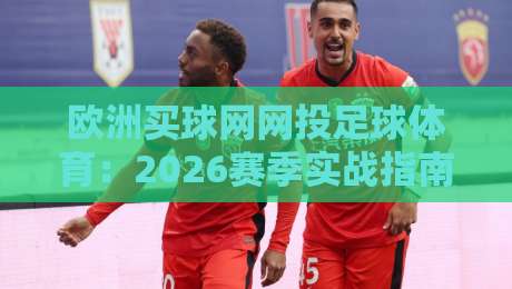 欧洲买球网网投足球体育：2026赛季实战指南（欧洲买球网网投足球体育）新手必看