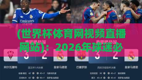 (世界杯体育网视频直播网站)：2026年球迷必收的5个宝藏观赛平台