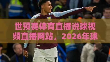世预赛体育直播说球视频直播网站,2026年球迷必收藏的几个宝藏平台 世预赛体育直播说球视频直播网站,2026年球迷必收藏的几个宝藏平台