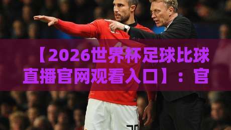 【2026世界杯足球比球直播官网观看入口】：官方渠道与避坑指南全解析