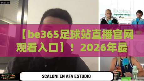 【be365足球站直播官网观看入口】!2026年最新观赛指南与稳定访问技巧 【be365足球站直播官网观看入口】!2026年最新观赛指南与稳定访问技巧