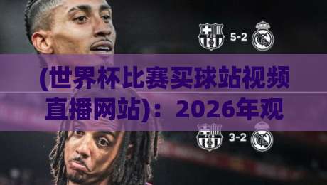 (世界杯比赛买球站视频直播网站)：2026年观赛渠道全解析