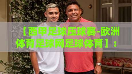 【西甲足球压球赛-欧洲体育足球网足球体育】: 2026赛季观赛新思路与压球实战技巧