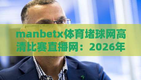 manbetx体育堵球网高清比赛直播网:2026年看球新选择,这些细节你可能忽略了