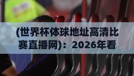 (世界杯体球地址高清比赛直播网):2026年看球必收的宝藏网站