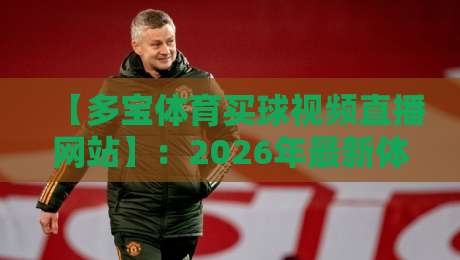 【多宝体育买球视频直播网站】:2026年最新体验报告,高清流畅看赛事