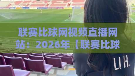 联赛比球网视频直播网站:2026年【联赛比球网视频直播网站】实用指南与避坑建议