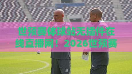 世预赛体球站无插件在线直播网！2026世预赛观赛新选择