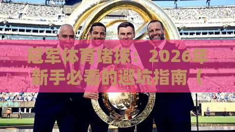 冠军体育堵球：2026年新手必看的避坑指南（附真实案例）