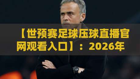 【世预赛足球压球直播官网观看入口】:2026年最新观赛指南与避坑攻略