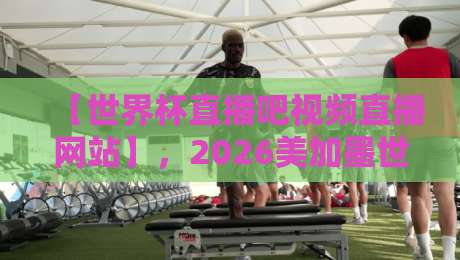【世界杯直播吧视频直播网站】,2026美加墨世界杯观赛新体验