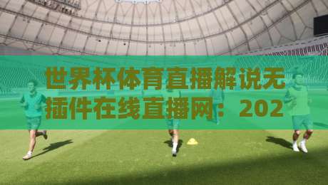 世界杯体育直播解说无插件在线直播网:2026年观赛新选择,【世界杯体育直播解说无插件在线直播网】带你零门槛看球