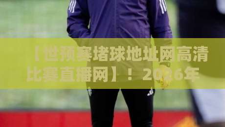 【世预赛堵球地址网高清比赛直播网】!2026年球迷必看的终极观赛指南