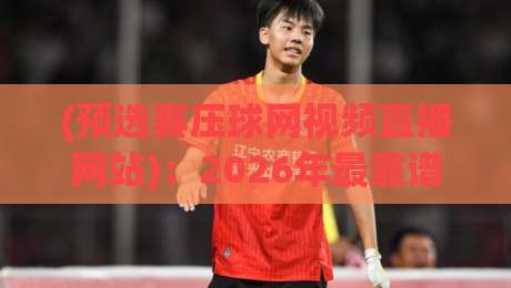 (预选赛压球网视频直播网站):2026年最靠谱的观看渠道与避坑指南