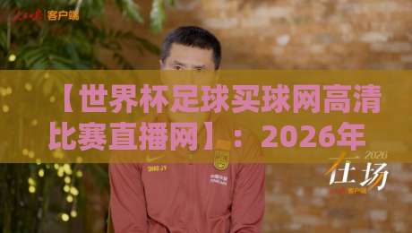 【世界杯足球买球网高清比赛直播网】:2026年看球新选择,你准备好了吗?