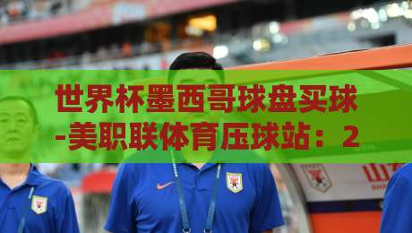 世界杯墨西哥球盘买球-美职联体育压球站:2026年球迷必看的三大投注策略 世界杯墨西哥球盘买球-美职联体育压球站:2026年球迷必看的三大投注策略
