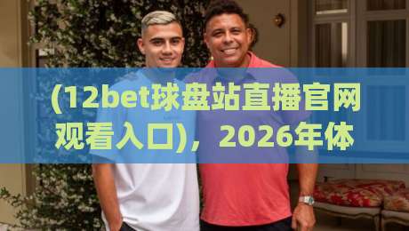 (12bet球盘站直播官网观看入口),2026年体育迷必知的观赛新方式 (12bet球盘站直播官网观看入口),2026年体育迷必知的观赛新方式