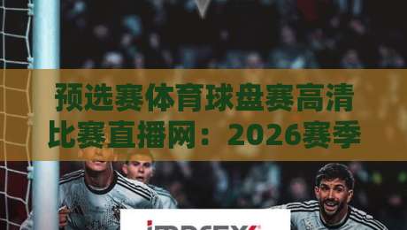 预选赛体育球盘赛高清比赛直播网:2026赛季预选赛观赛指南,这些平台让你不熬夜也能看高清直播! 预选赛体育球盘赛高清比赛直播网:2026赛季预选赛观赛指南,这些平台让你不熬夜也能看高清直播!