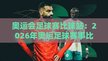 奥运会足球赛比球站：2026年奥运足球赛事比较与观赛指南