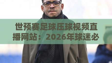 世预赛足球压球视频直播网站：2026年球迷必备的三大平台与避坑指南