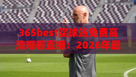 365best买球站免费高清观看直播：2026年最佳【365best买球站免费高清观看直播】体验指南