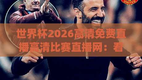 世界杯2026高清免费直播高清比赛直播网:看球不花钱的秘密,藏在哪儿?(世界杯2026高清免费直播) 世界杯2026高清免费直播高清比赛直播网:看球不花钱的秘密,藏在哪儿?(世界杯2026高清免费直播)