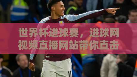 世界杯进球赛,进球网视频直播网站带你直击2026巅峰对决!