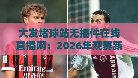 大发堵球站无插件在线直播网:2026年观赛新体验?