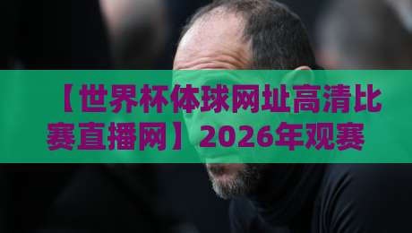 【世界杯体球网址高清比赛直播网】2026年观赛新体验:这里才是真球迷的归宿