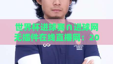 世界杯进球赛∩进球网无插件在线直播网：2026年球迷必看的四大观赛秘诀