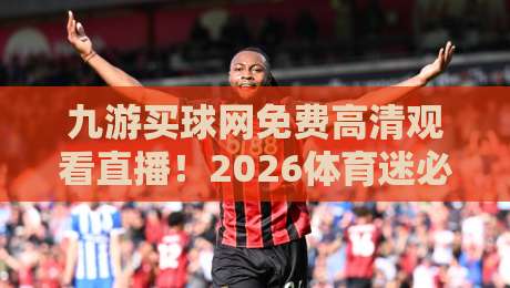 九游买球网免费高清观看直播！2026体育迷必备的观赛神器揭秘