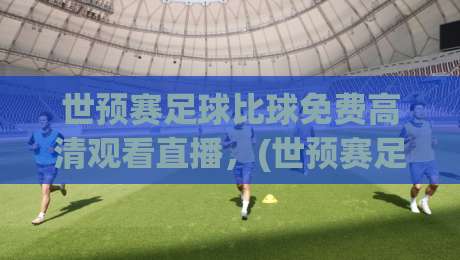 世预赛足球比球免费高清观看直播，(世预赛足球比球) 2026年最全观赛指南与平台实测