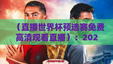 （直播世界杯预选赛免费高清观看直播）：2026年最全观赛指南，别让画质拖后腿