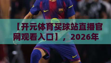 【开元体育买球站直播官网观看入口】，2026年最新指南：官方入口、直播体验与买球技巧全解析！