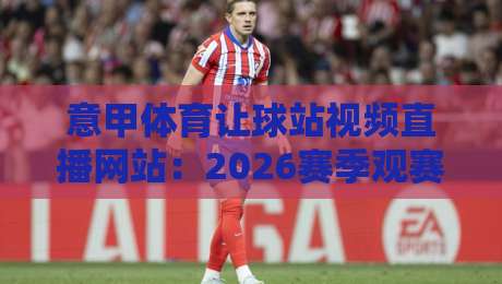 意甲体育让球站视频直播网站：2026赛季观赛与投注新玩法