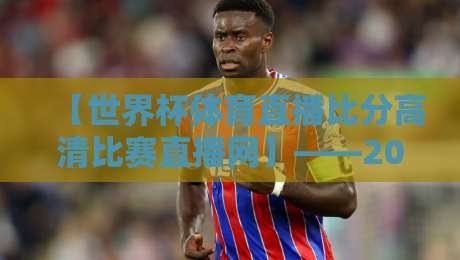 【世界杯体育直播比分高清比赛直播网】——2026年球迷必备的观赛神器?